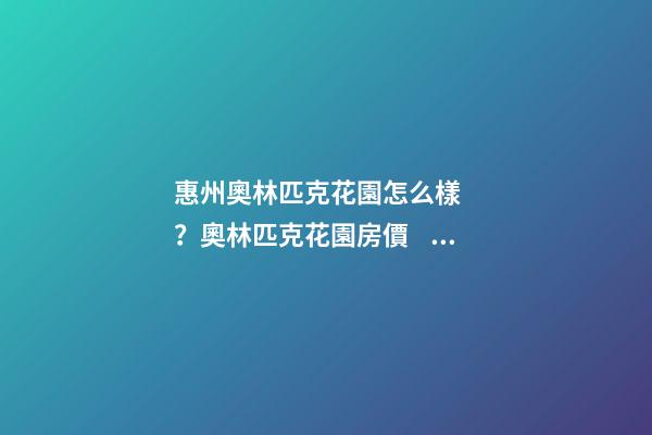 惠州奧林匹克花園怎么樣？奧林匹克花園房價、戶型圖、周邊配套樓盤分析